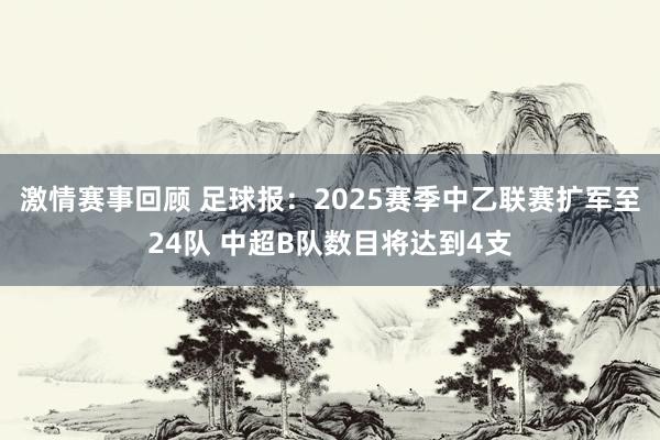 激情赛事回顾 足球报：2025赛季中乙联赛扩军至24队 中超B队数目将达到4支