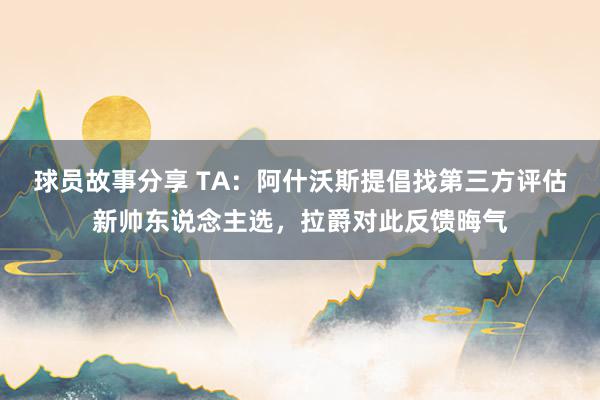 球员故事分享 TA：阿什沃斯提倡找第三方评估新帅东说念主选，拉爵对此反馈晦气