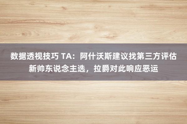 数据透视技巧 TA：阿什沃斯建议找第三方评估新帅东说念主选，拉爵对此响应恶运