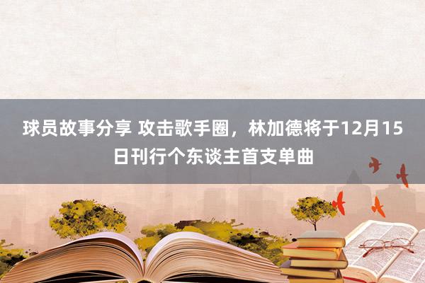 球员故事分享 攻击歌手圈，林加德将于12月15日刊行个东谈主首支单曲