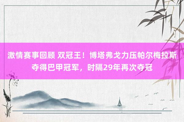 激情赛事回顾 双冠王！博塔弗戈力压帕尔梅拉斯夺得巴甲冠军，时隔29年再次夺冠