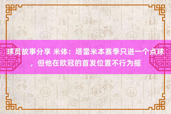 球员故事分享 米体：塔雷米本赛季只进一个点球，但他在欧冠的首发位置不行为摇