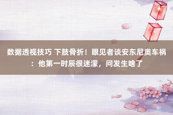 数据透视技巧 下肢骨折！眼见者谈安东尼奥车祸：他第一时辰很迷