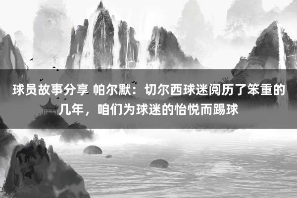 球员故事分享 帕尔默：切尔西球迷阅历了笨重的几年，咱们为球迷