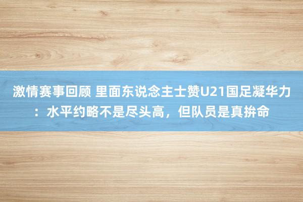 激情赛事回顾 里面东说念主士赞U21国足凝华力：水平约略不是