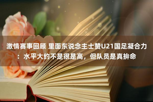 激情赛事回顾 里面东说念主士赞U21国足凝合力：水平大约不是