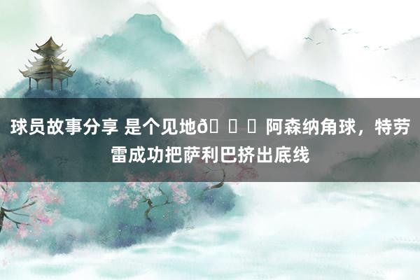 球员故事分享 是个见地😂阿森纳角球，特劳雷成功把萨利巴挤出底线