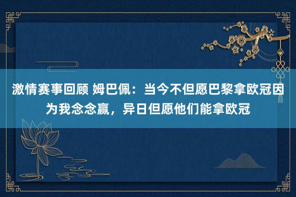 激情赛事回顾 姆巴佩：当今不但愿巴黎拿欧冠因为我念念赢，异日但愿他们能拿欧冠