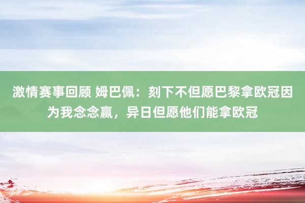 激情赛事回顾 姆巴佩：刻下不但愿巴黎拿欧冠因为我念念赢，异日但愿他们能拿欧冠