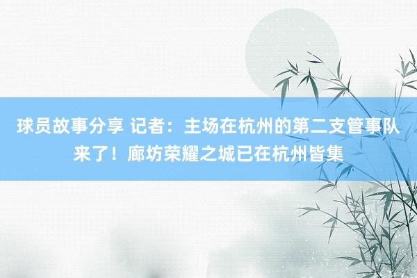 球员故事分享 记者：主场在杭州的第二支管事队来了！廊坊荣耀之城已在杭州皆集