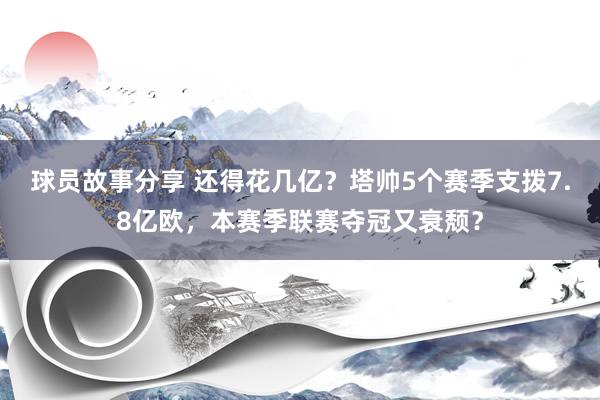 球员故事分享 还得花几亿？塔帅5个赛季支拨7.8亿欧，本赛季联赛夺冠又衰颓？