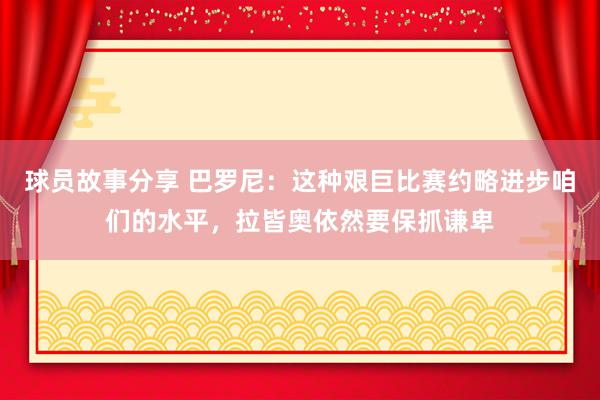 球员故事分享 巴罗尼：这种艰巨比赛约略进步咱们的水平，拉皆奥依然要保抓谦卑