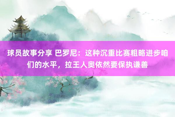 球员故事分享 巴罗尼：这种沉重比赛粗略进步咱们的水平，拉王人奥依然要保执谦善