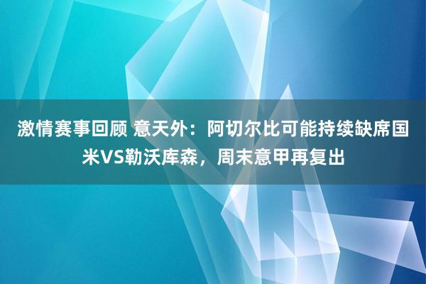 激情赛事回顾 意天外：阿切尔比可能持续缺席国米VS勒沃库森，周末意甲再复出