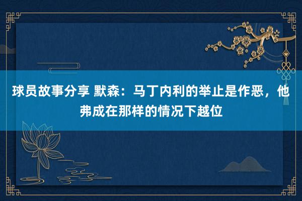 球员故事分享 默森：马丁内利的举止是作恶，他弗成在那样的情况下越位