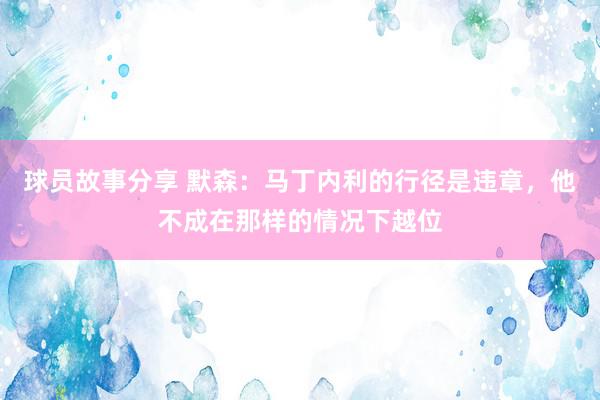 球员故事分享 默森：马丁内利的行径是违章，他不成在那样的情况下越位