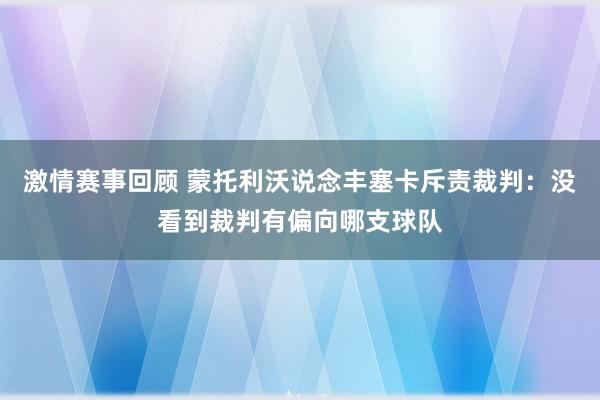 激情赛事回顾 蒙托利沃说念丰塞卡斥责裁判：没看到裁判有偏向哪支球队