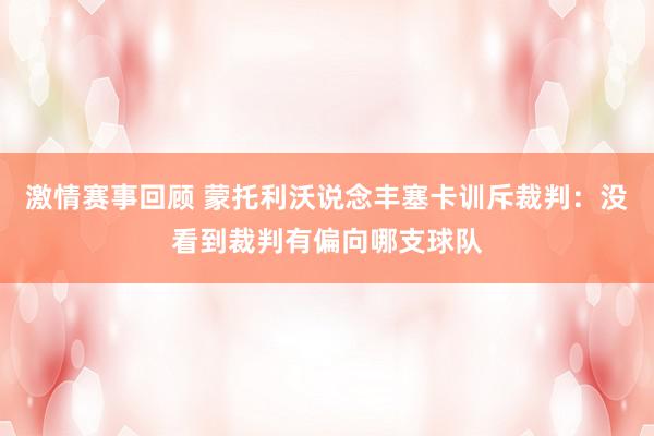 激情赛事回顾 蒙托利沃说念丰塞卡训斥裁判：没看到裁判有偏向哪支球队