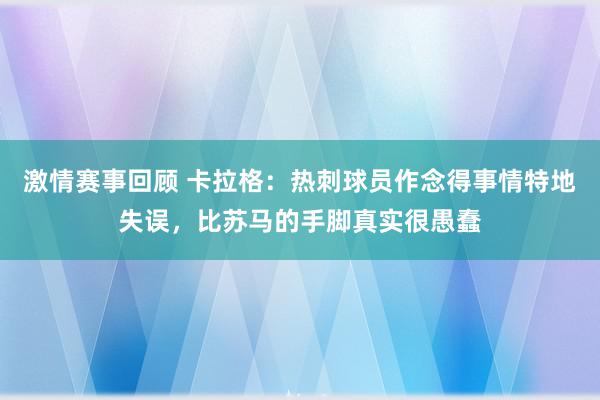 激情赛事回顾 卡拉格：热刺球员作念得事情特地失误，比苏马的手脚真实很愚蠢