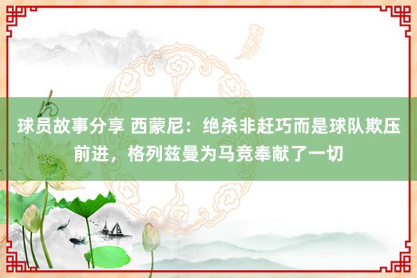 球员故事分享 西蒙尼：绝杀非赶巧而是球队欺压前进，格列兹曼为马竞奉献了一切