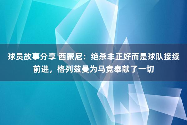 球员故事分享 西蒙尼：绝杀非正好而是球队接续前进，格列兹曼为马竞奉献了一切