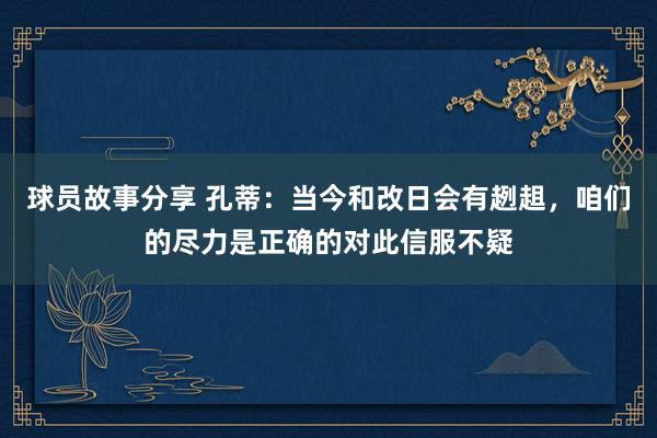 球员故事分享 孔蒂：当今和改日会有趔趄，咱们的尽力是正确的对此信服不疑