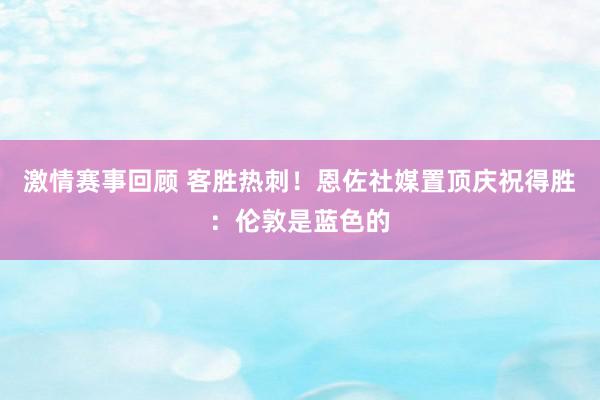 激情赛事回顾 客胜热刺！恩佐社媒置顶庆祝得胜：伦敦是蓝色的