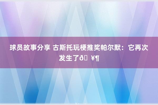 球员故事分享 古斯托玩梗推奖帕尔默：它再次发生了🥶