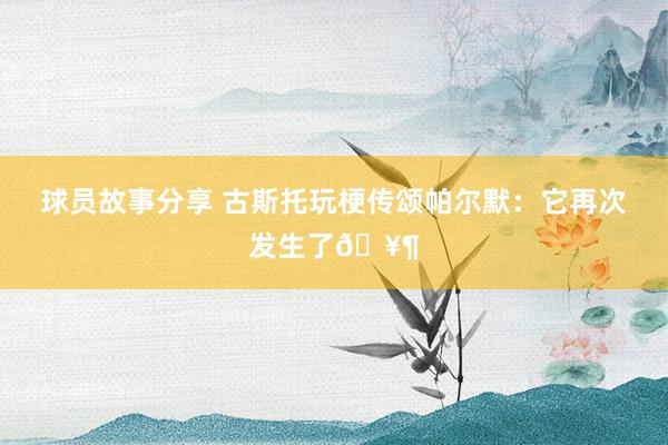 球员故事分享 古斯托玩梗传颂帕尔默：它再次发生了🥶