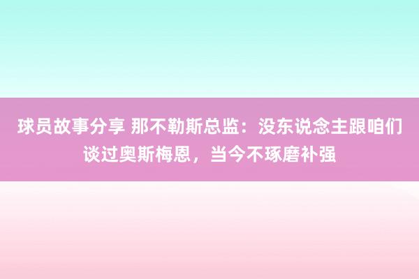 球员故事分享 那不勒斯总监：没东说念主跟咱们谈过奥斯梅恩，当今不琢磨补强