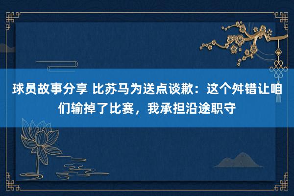 球员故事分享 比苏马为送点谈歉：这个舛错让咱们输掉了比赛，我承担沿途职守