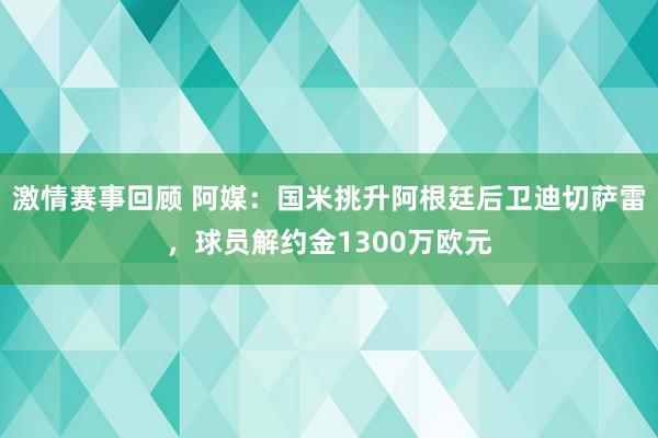 激情赛事回顾 阿媒：国米挑升阿根廷后卫迪切萨雷，球员解约金1300万欧元