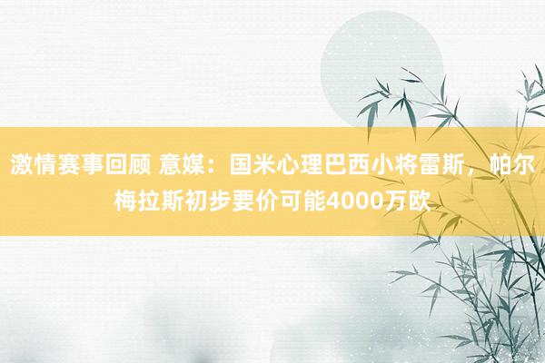 激情赛事回顾 意媒：国米心理巴西小将雷斯，帕尔梅拉斯初步要价可能4000万欧