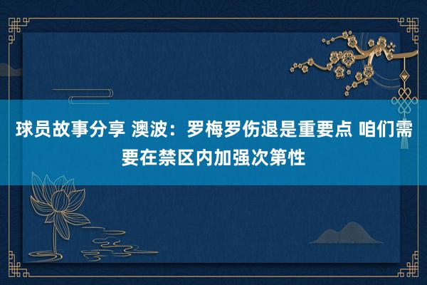 球员故事分享 澳波：罗梅罗伤退是重要点 咱们需要在禁区内加强次第性