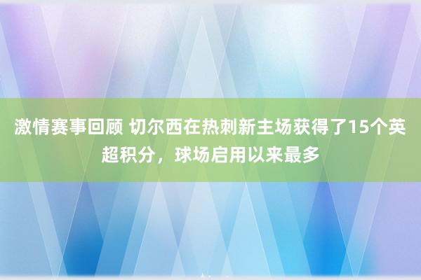 激情赛事回顾 切尔西在热刺新主场获得了15个英超积分，球场启用以来最多