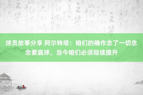 球员故事分享 阿尔特塔：咱们的确作念了一切念念要赢球，当今咱们必须陆续提升