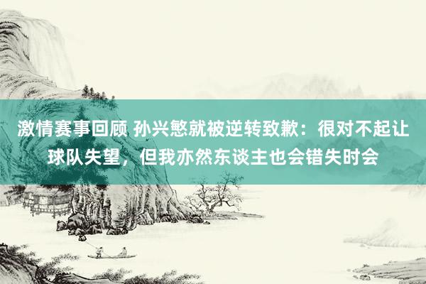 激情赛事回顾 孙兴慜就被逆转致歉：很对不起让球队失望，但我亦然东谈主也会错失时会