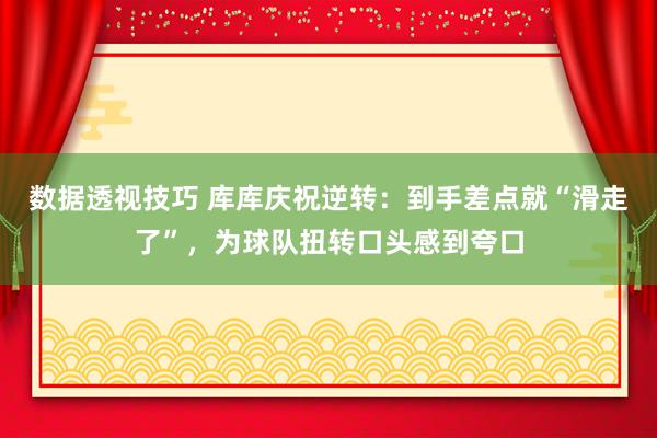 数据透视技巧 库库庆祝逆转：到手差点就“滑走了”，为球队扭转口头感到夸口