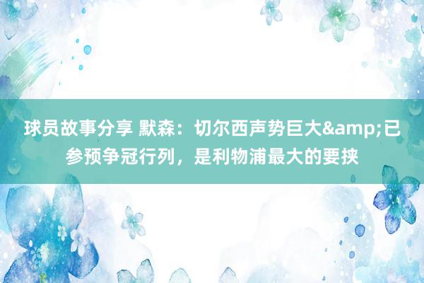 球员故事分享 默森：切尔西声势巨大&已参预争冠行列，是利物浦最大的要挟