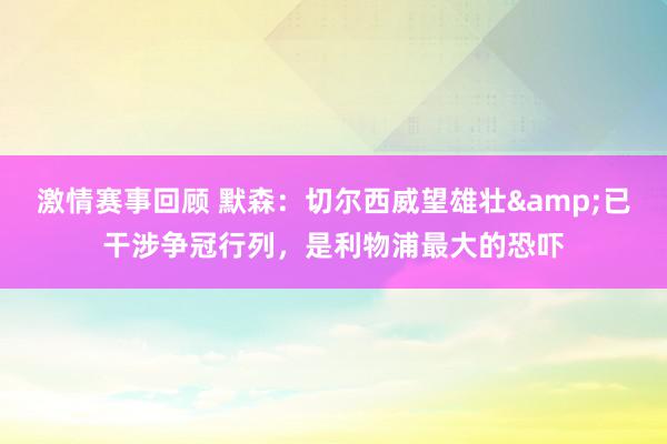 激情赛事回顾 默森：切尔西威望雄壮&已干涉争冠行列，是利物浦最大的恐吓