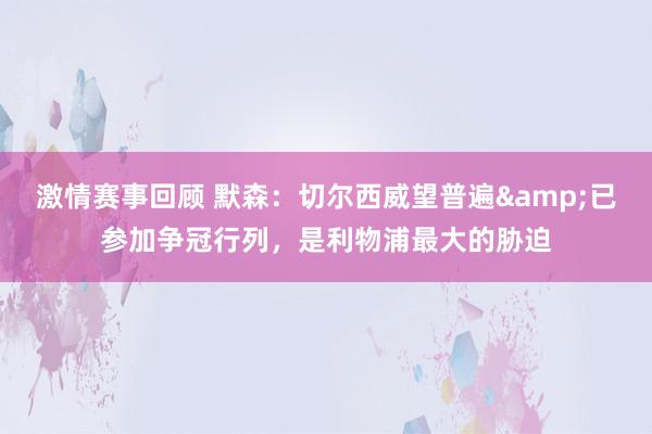 激情赛事回顾 默森：切尔西威望普遍&已参加争冠行列，是利物浦最大的胁迫