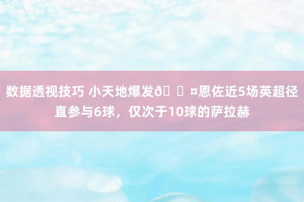 数据透视技巧 小天地爆发😤恩佐近5场英超径直参与6球，仅次于10球的萨拉赫