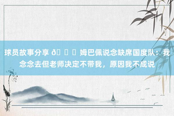 球员故事分享 👀姆巴佩说念缺席国度队：我念念去但老师决定不带我，原因我不成说