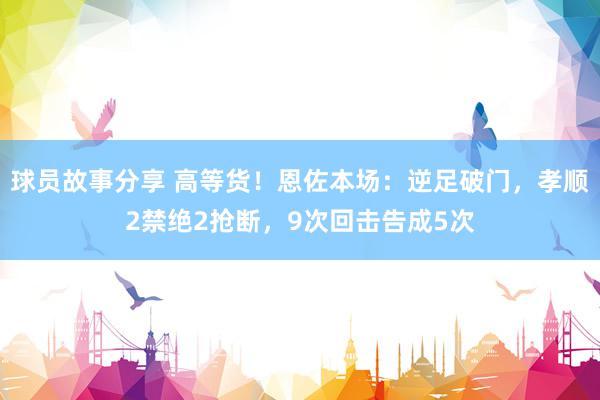 球员故事分享 高等货！恩佐本场：逆足破门，孝顺2禁绝2抢断，9次回击告成5次