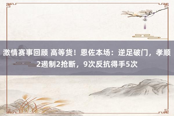 激情赛事回顾 高等货！恩佐本场：逆足破门，孝顺2遏制2抢断，9次反抗得手5次