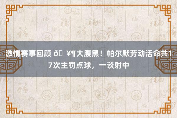 激情赛事回顾 🥶大腹黑！帕尔默劳动活命共17次主罚点球，一谈射中