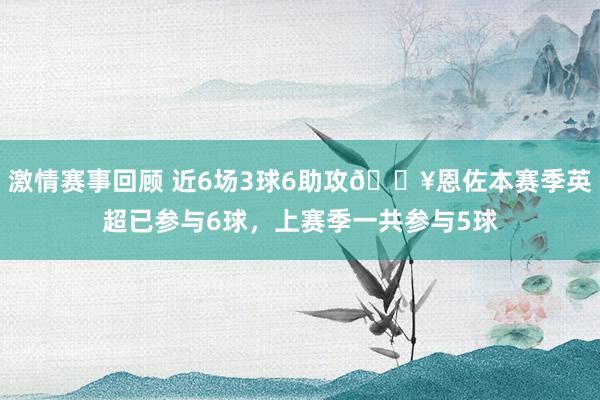 激情赛事回顾 近6场3球6助攻🔥恩佐本赛季英超已参与6球，上赛季一共参与5球