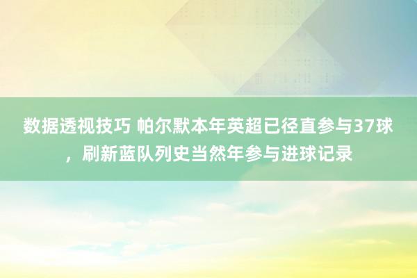 数据透视技巧 帕尔默本年英超已径直参与37球，刷新蓝队列史当然年参与进球记录