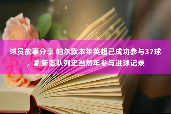 球员故事分享 帕尔默本年英超已成功参与37球，刷新蓝队列史当然年参与进球记录