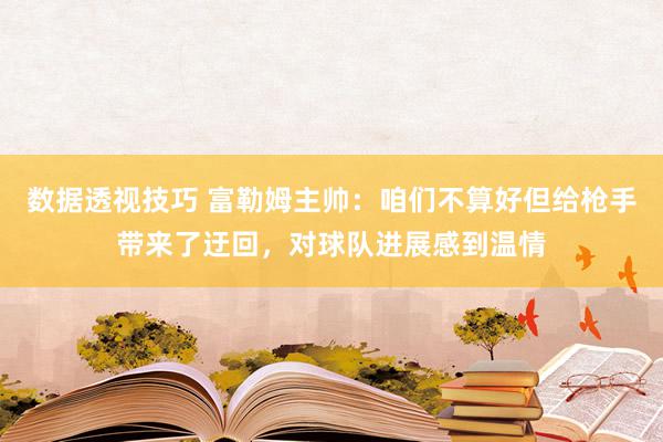 数据透视技巧 富勒姆主帅：咱们不算好但给枪手带来了迂回，对球队进展感到温情